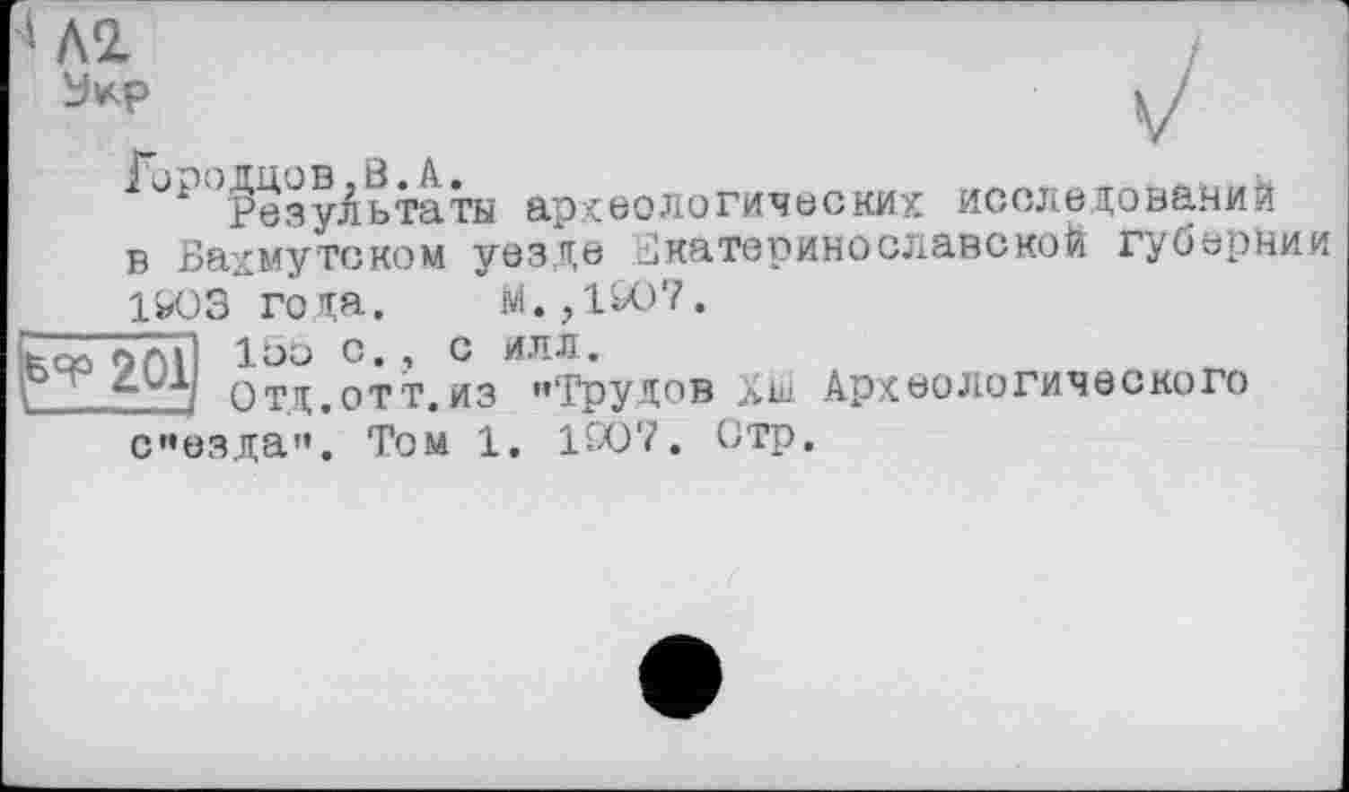 ﻿Укр
^^°^езу^ьтаты археологических исследований в Бах му тс ком уезде Ематеринославекой губернии 14ЮЗ года. М.,1907.
І&Я0 201
150 с., с илл.
Отц.отт.из '»Трудов Яш Археологического
сезда”. Том 1. 1907. Отр.